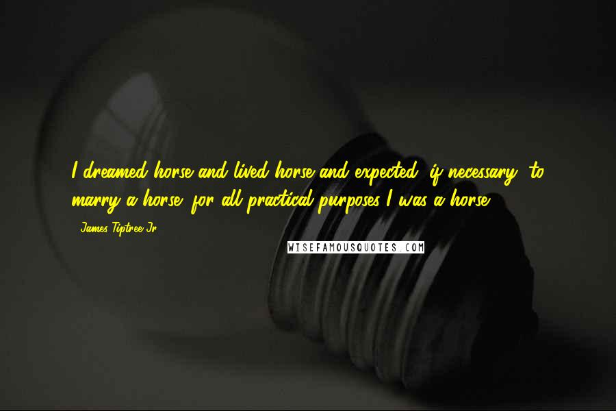 James Tiptree Jr. Quotes: I dreamed horse and lived horse and expected, if necessary, to marry a horse; for all practical purposes I was a horse.