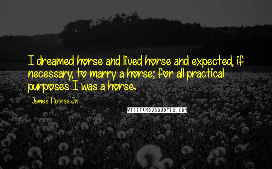 James Tiptree Jr. Quotes: I dreamed horse and lived horse and expected, if necessary, to marry a horse; for all practical purposes I was a horse.