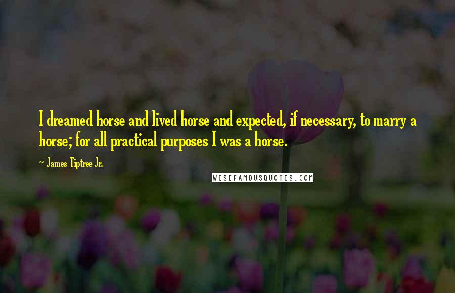 James Tiptree Jr. Quotes: I dreamed horse and lived horse and expected, if necessary, to marry a horse; for all practical purposes I was a horse.