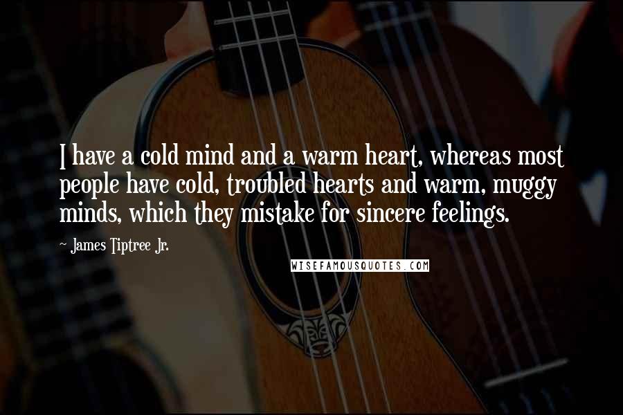 James Tiptree Jr. Quotes: I have a cold mind and a warm heart, whereas most people have cold, troubled hearts and warm, muggy minds, which they mistake for sincere feelings.