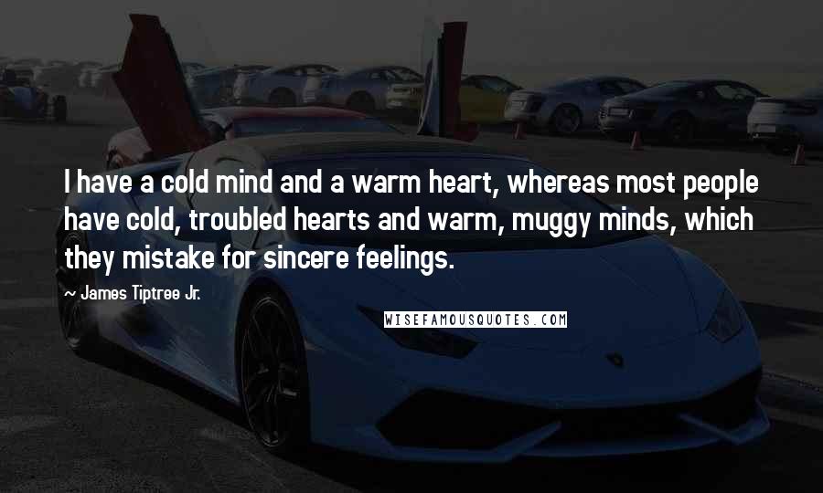 James Tiptree Jr. Quotes: I have a cold mind and a warm heart, whereas most people have cold, troubled hearts and warm, muggy minds, which they mistake for sincere feelings.