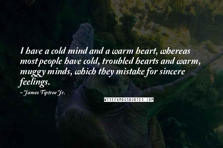 James Tiptree Jr. Quotes: I have a cold mind and a warm heart, whereas most people have cold, troubled hearts and warm, muggy minds, which they mistake for sincere feelings.