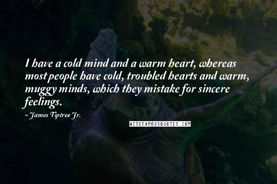 James Tiptree Jr. Quotes: I have a cold mind and a warm heart, whereas most people have cold, troubled hearts and warm, muggy minds, which they mistake for sincere feelings.