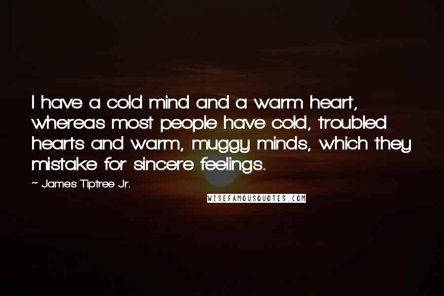 James Tiptree Jr. Quotes: I have a cold mind and a warm heart, whereas most people have cold, troubled hearts and warm, muggy minds, which they mistake for sincere feelings.