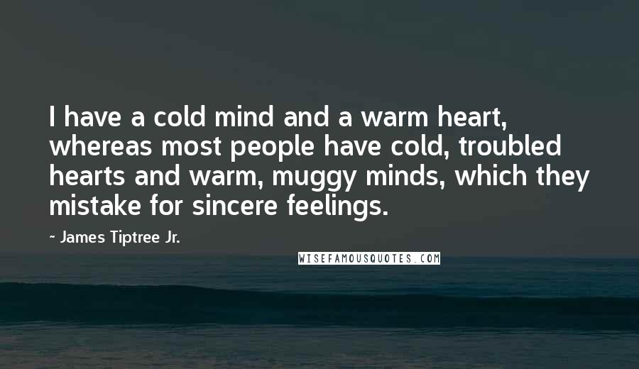 James Tiptree Jr. Quotes: I have a cold mind and a warm heart, whereas most people have cold, troubled hearts and warm, muggy minds, which they mistake for sincere feelings.