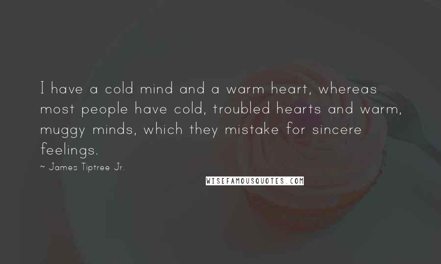 James Tiptree Jr. Quotes: I have a cold mind and a warm heart, whereas most people have cold, troubled hearts and warm, muggy minds, which they mistake for sincere feelings.