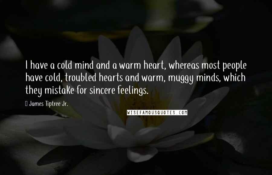 James Tiptree Jr. Quotes: I have a cold mind and a warm heart, whereas most people have cold, troubled hearts and warm, muggy minds, which they mistake for sincere feelings.