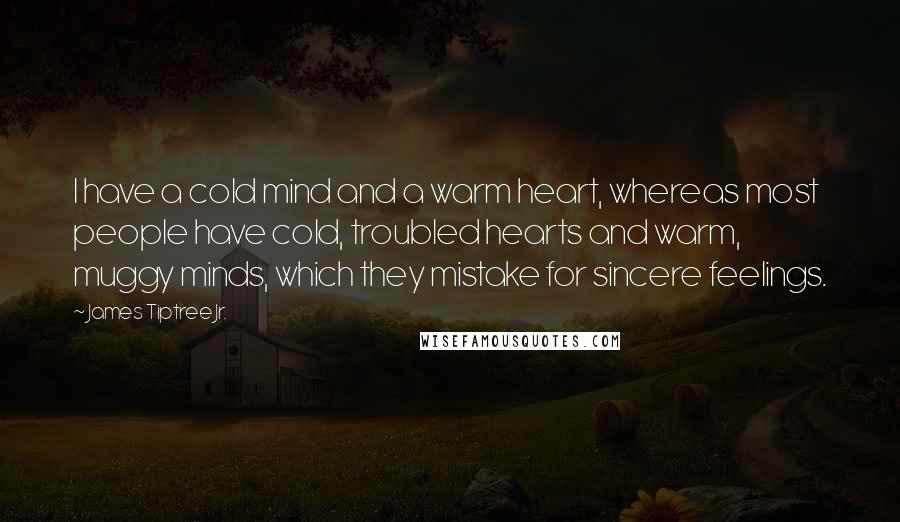 James Tiptree Jr. Quotes: I have a cold mind and a warm heart, whereas most people have cold, troubled hearts and warm, muggy minds, which they mistake for sincere feelings.