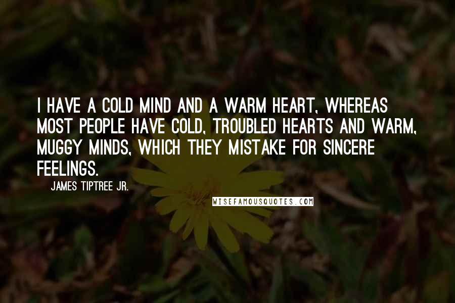 James Tiptree Jr. Quotes: I have a cold mind and a warm heart, whereas most people have cold, troubled hearts and warm, muggy minds, which they mistake for sincere feelings.