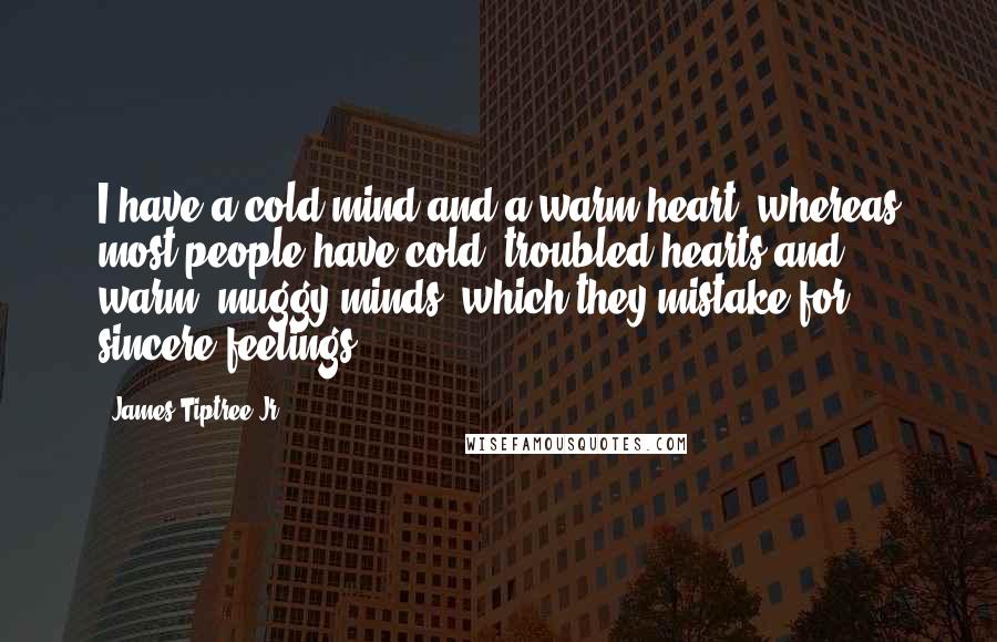 James Tiptree Jr. Quotes: I have a cold mind and a warm heart, whereas most people have cold, troubled hearts and warm, muggy minds, which they mistake for sincere feelings.