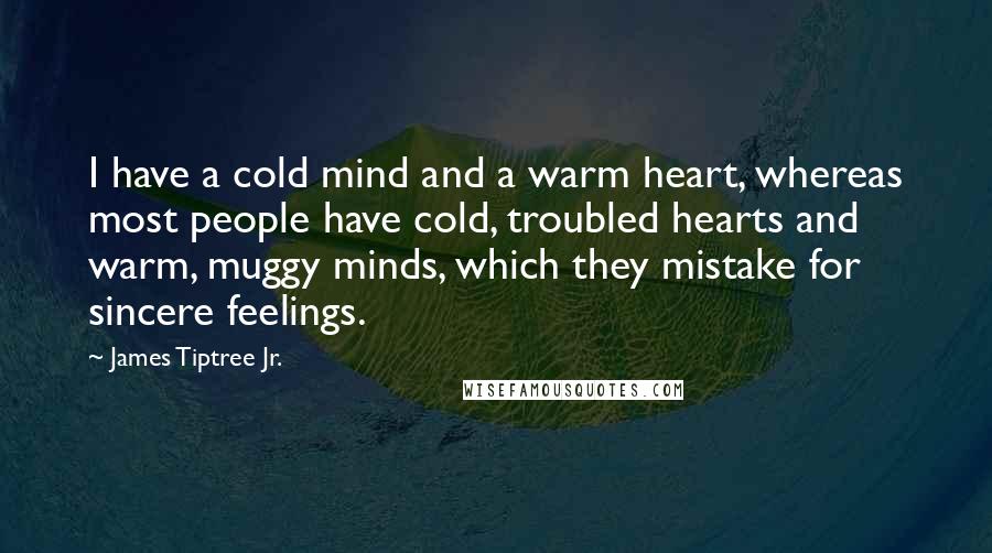 James Tiptree Jr. Quotes: I have a cold mind and a warm heart, whereas most people have cold, troubled hearts and warm, muggy minds, which they mistake for sincere feelings.