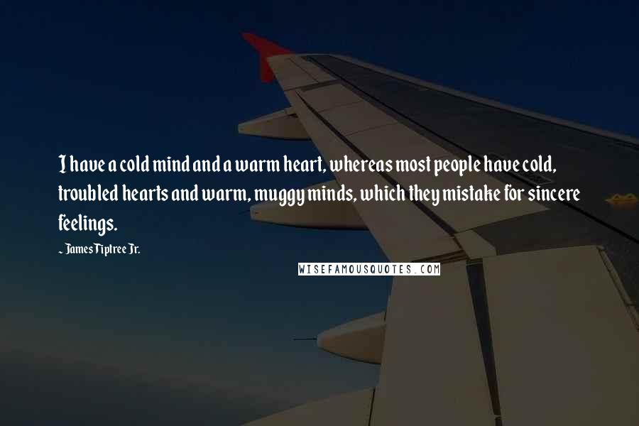 James Tiptree Jr. Quotes: I have a cold mind and a warm heart, whereas most people have cold, troubled hearts and warm, muggy minds, which they mistake for sincere feelings.