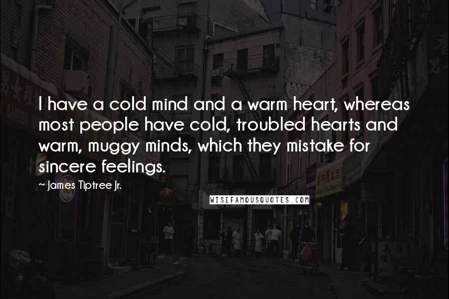 James Tiptree Jr. Quotes: I have a cold mind and a warm heart, whereas most people have cold, troubled hearts and warm, muggy minds, which they mistake for sincere feelings.