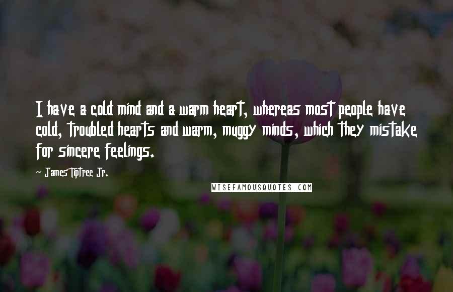 James Tiptree Jr. Quotes: I have a cold mind and a warm heart, whereas most people have cold, troubled hearts and warm, muggy minds, which they mistake for sincere feelings.