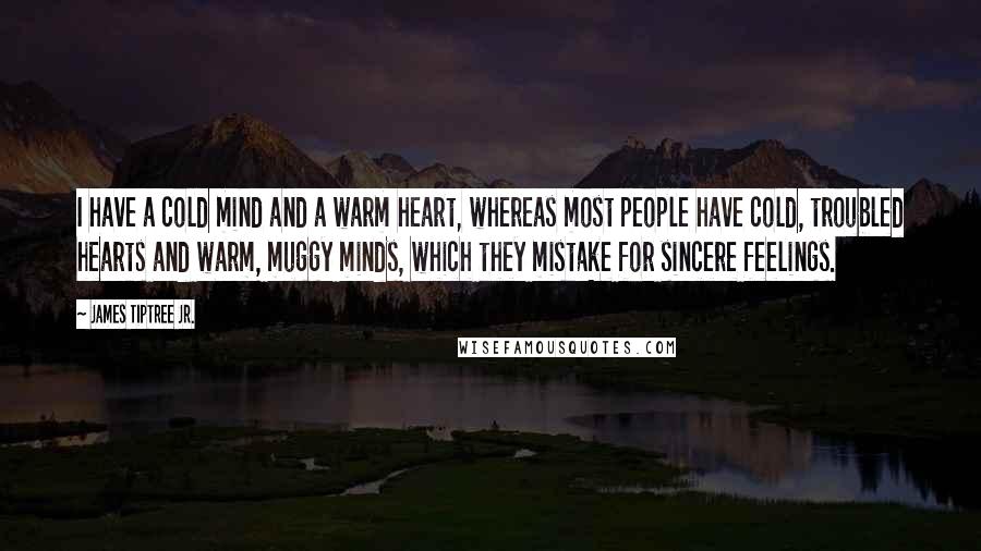 James Tiptree Jr. Quotes: I have a cold mind and a warm heart, whereas most people have cold, troubled hearts and warm, muggy minds, which they mistake for sincere feelings.