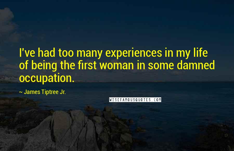 James Tiptree Jr. Quotes: I've had too many experiences in my life of being the first woman in some damned occupation.