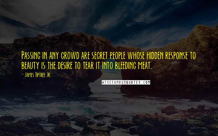 James Tiptree Jr. Quotes: Passing in any crowd are secret people whose hidden response to beauty is the desire to tear it into bleeding meat.