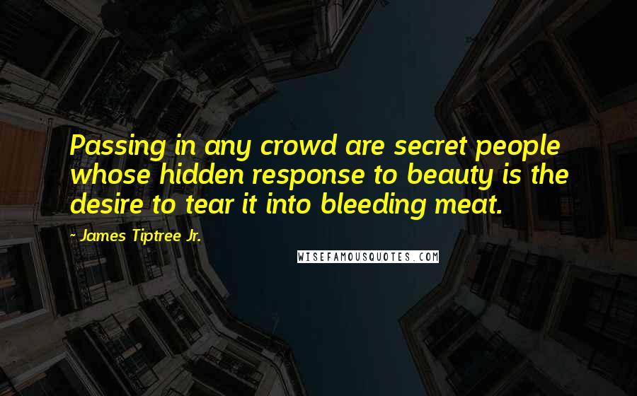 James Tiptree Jr. Quotes: Passing in any crowd are secret people whose hidden response to beauty is the desire to tear it into bleeding meat.