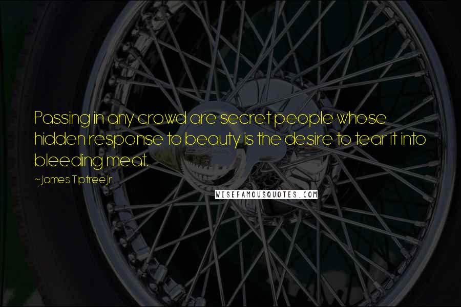 James Tiptree Jr. Quotes: Passing in any crowd are secret people whose hidden response to beauty is the desire to tear it into bleeding meat.