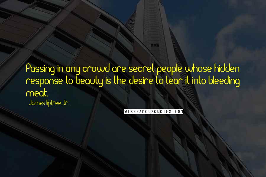 James Tiptree Jr. Quotes: Passing in any crowd are secret people whose hidden response to beauty is the desire to tear it into bleeding meat.