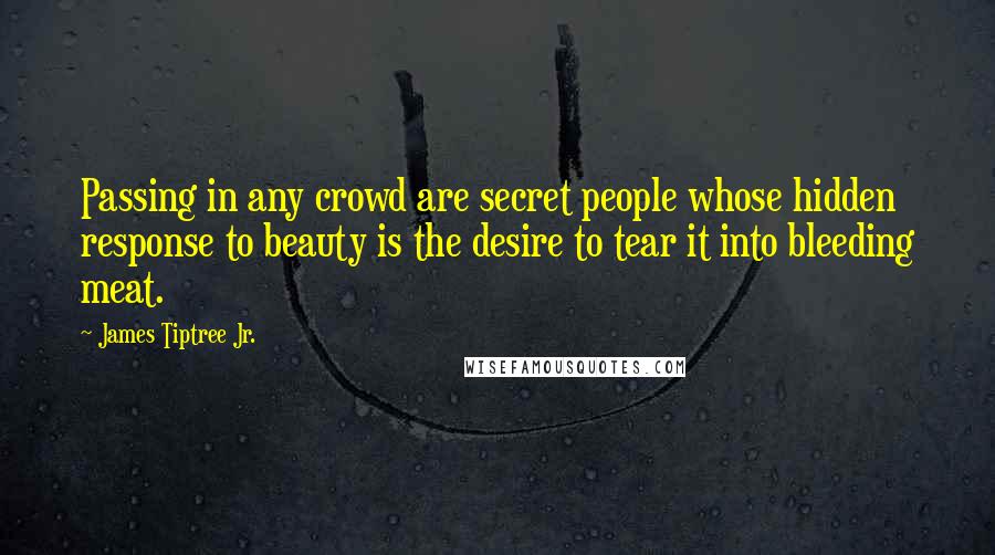 James Tiptree Jr. Quotes: Passing in any crowd are secret people whose hidden response to beauty is the desire to tear it into bleeding meat.