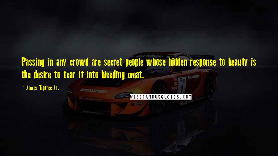 James Tiptree Jr. Quotes: Passing in any crowd are secret people whose hidden response to beauty is the desire to tear it into bleeding meat.