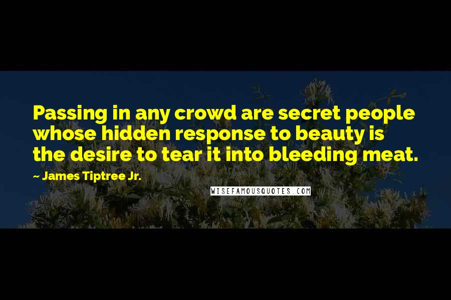 James Tiptree Jr. Quotes: Passing in any crowd are secret people whose hidden response to beauty is the desire to tear it into bleeding meat.