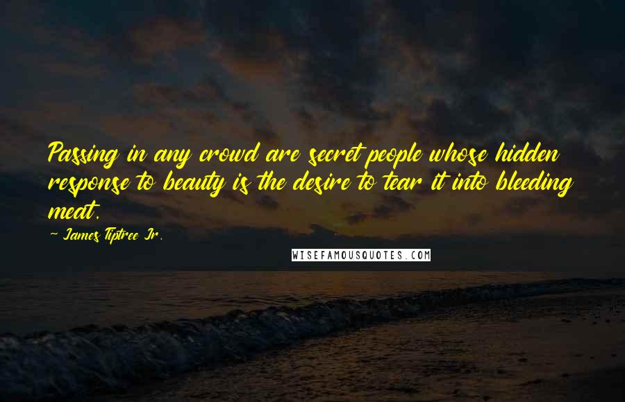 James Tiptree Jr. Quotes: Passing in any crowd are secret people whose hidden response to beauty is the desire to tear it into bleeding meat.