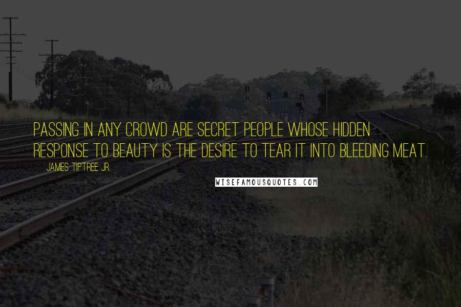 James Tiptree Jr. Quotes: Passing in any crowd are secret people whose hidden response to beauty is the desire to tear it into bleeding meat.