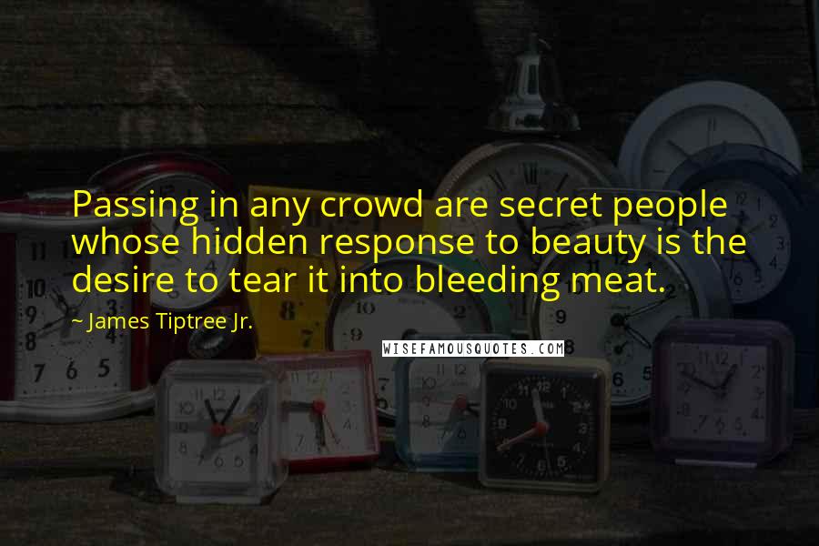 James Tiptree Jr. Quotes: Passing in any crowd are secret people whose hidden response to beauty is the desire to tear it into bleeding meat.