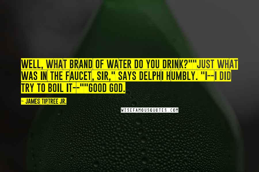 James Tiptree Jr. Quotes: Well, what brand of water do you drink?""Just what was in the faucet, sir," says Delphi humbly. "I--I did try to boil it--""Good God.