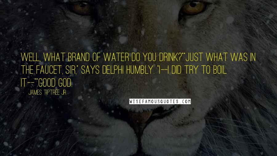 James Tiptree Jr. Quotes: Well, what brand of water do you drink?""Just what was in the faucet, sir," says Delphi humbly. "I--I did try to boil it--""Good God.