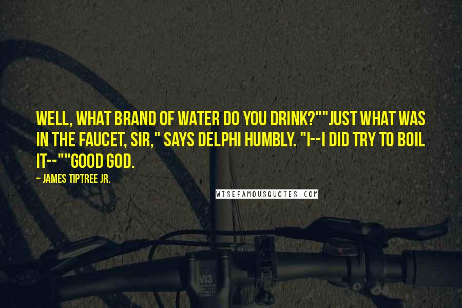 James Tiptree Jr. Quotes: Well, what brand of water do you drink?""Just what was in the faucet, sir," says Delphi humbly. "I--I did try to boil it--""Good God.