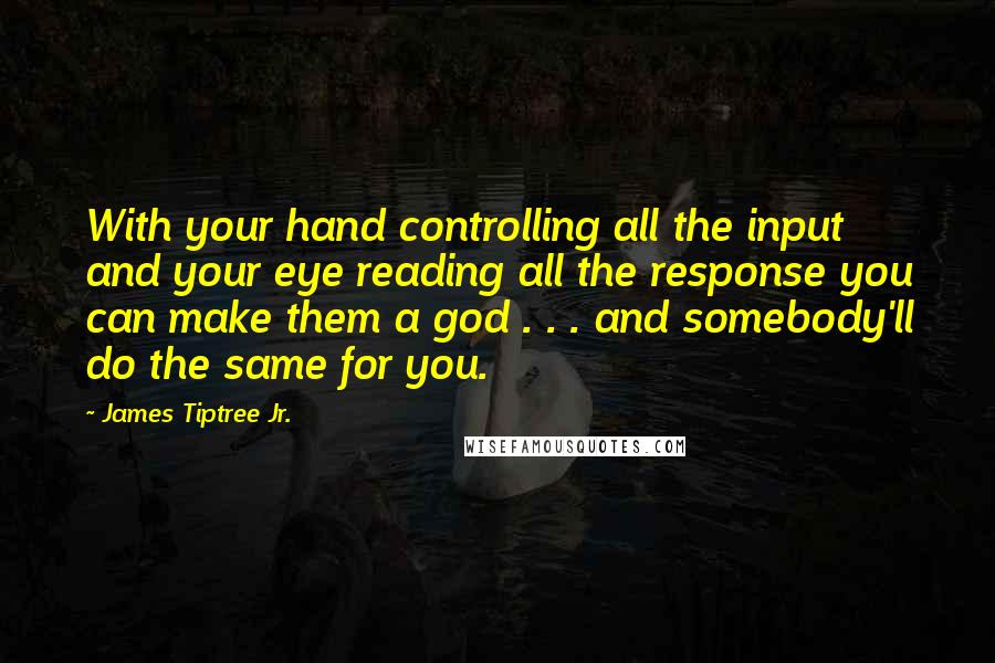 James Tiptree Jr. Quotes: With your hand controlling all the input and your eye reading all the response you can make them a god . . . and somebody'll do the same for you.