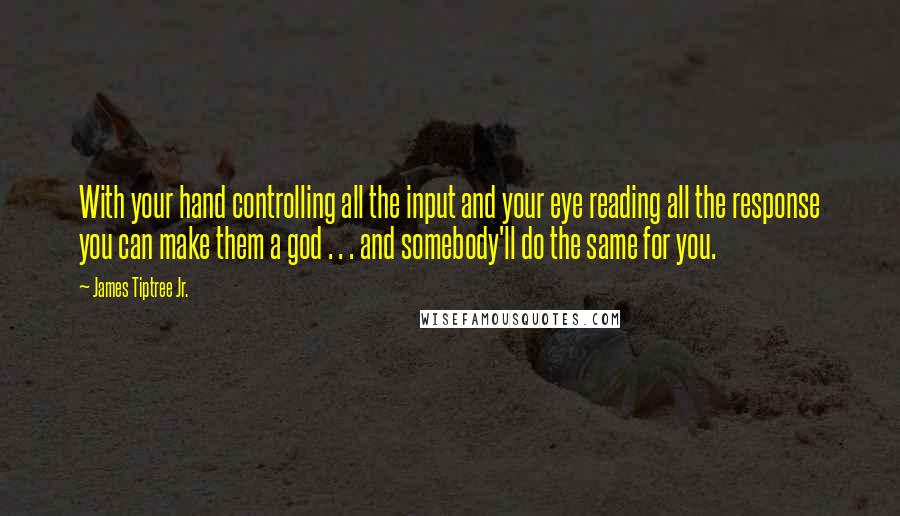 James Tiptree Jr. Quotes: With your hand controlling all the input and your eye reading all the response you can make them a god . . . and somebody'll do the same for you.