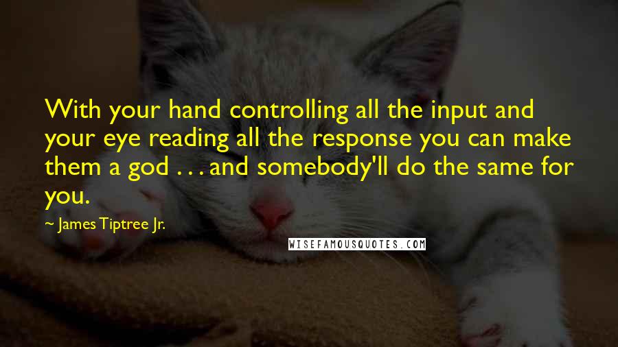 James Tiptree Jr. Quotes: With your hand controlling all the input and your eye reading all the response you can make them a god . . . and somebody'll do the same for you.