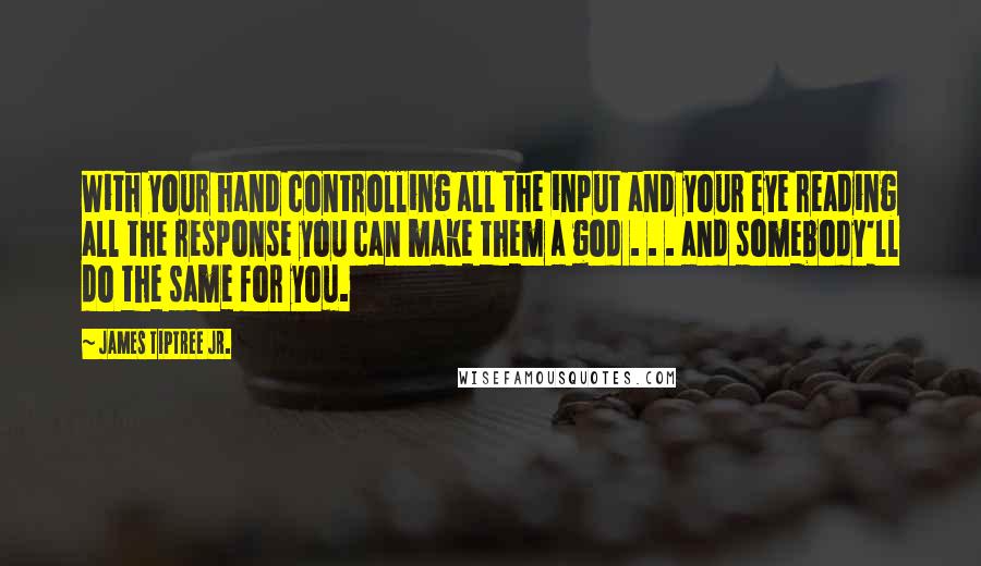 James Tiptree Jr. Quotes: With your hand controlling all the input and your eye reading all the response you can make them a god . . . and somebody'll do the same for you.