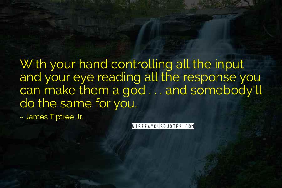 James Tiptree Jr. Quotes: With your hand controlling all the input and your eye reading all the response you can make them a god . . . and somebody'll do the same for you.