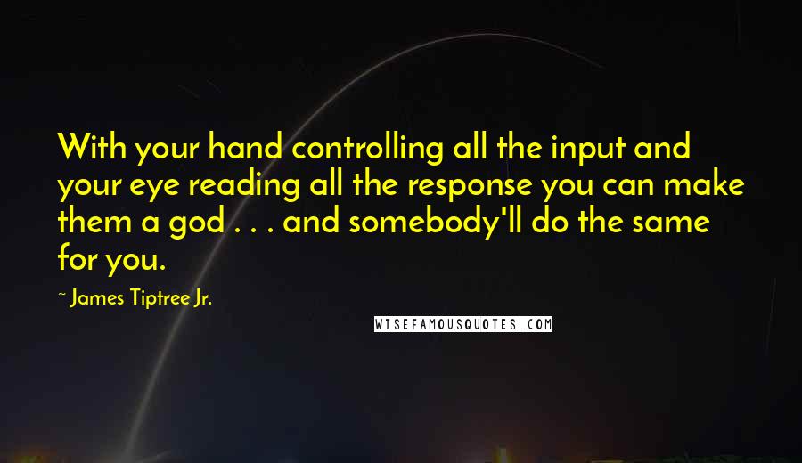 James Tiptree Jr. Quotes: With your hand controlling all the input and your eye reading all the response you can make them a god . . . and somebody'll do the same for you.