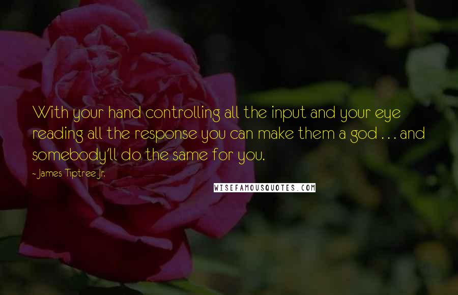 James Tiptree Jr. Quotes: With your hand controlling all the input and your eye reading all the response you can make them a god . . . and somebody'll do the same for you.