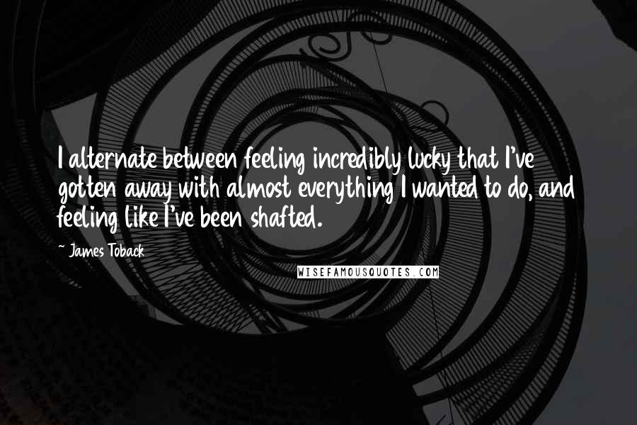 James Toback Quotes: I alternate between feeling incredibly lucky that I've gotten away with almost everything I wanted to do, and feeling like I've been shafted.