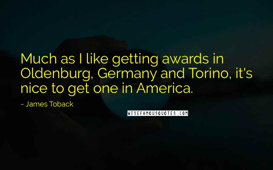 James Toback Quotes: Much as I like getting awards in Oldenburg, Germany and Torino, it's nice to get one in America.