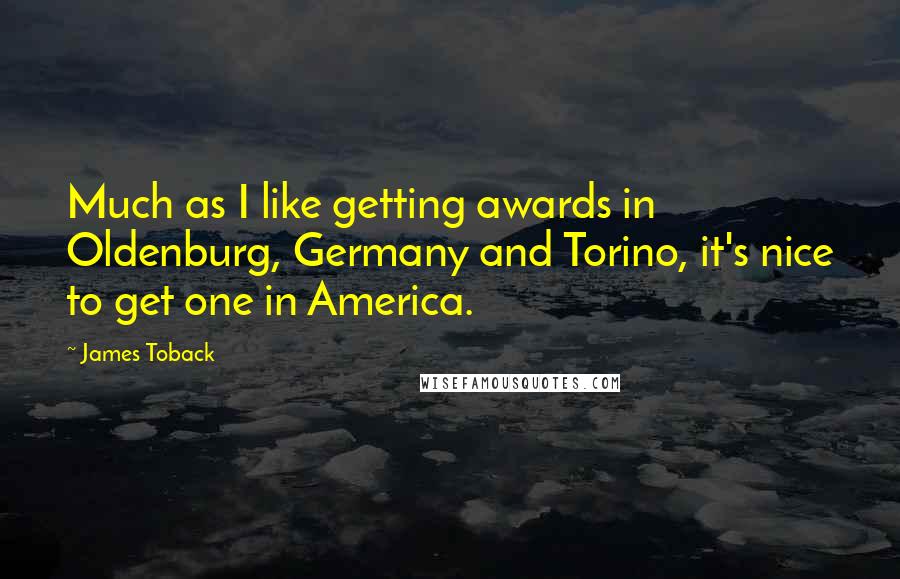 James Toback Quotes: Much as I like getting awards in Oldenburg, Germany and Torino, it's nice to get one in America.