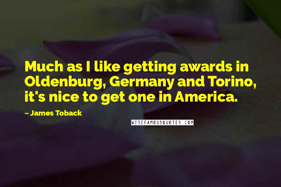 James Toback Quotes: Much as I like getting awards in Oldenburg, Germany and Torino, it's nice to get one in America.