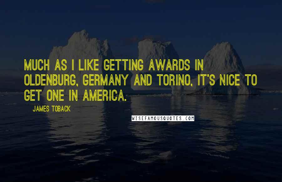 James Toback Quotes: Much as I like getting awards in Oldenburg, Germany and Torino, it's nice to get one in America.