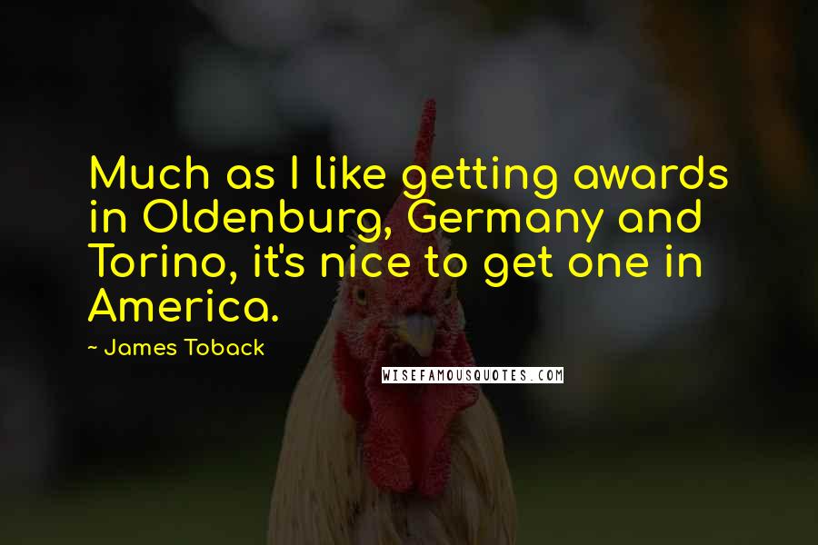 James Toback Quotes: Much as I like getting awards in Oldenburg, Germany and Torino, it's nice to get one in America.