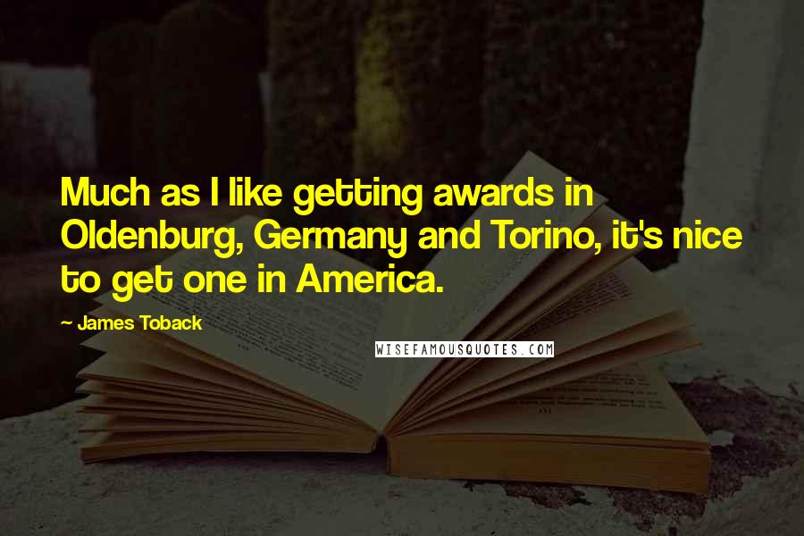 James Toback Quotes: Much as I like getting awards in Oldenburg, Germany and Torino, it's nice to get one in America.