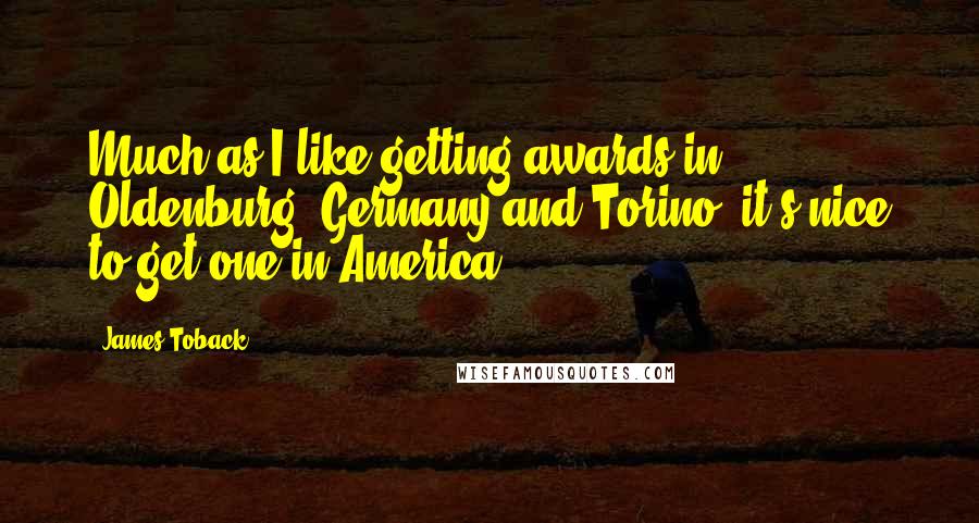 James Toback Quotes: Much as I like getting awards in Oldenburg, Germany and Torino, it's nice to get one in America.