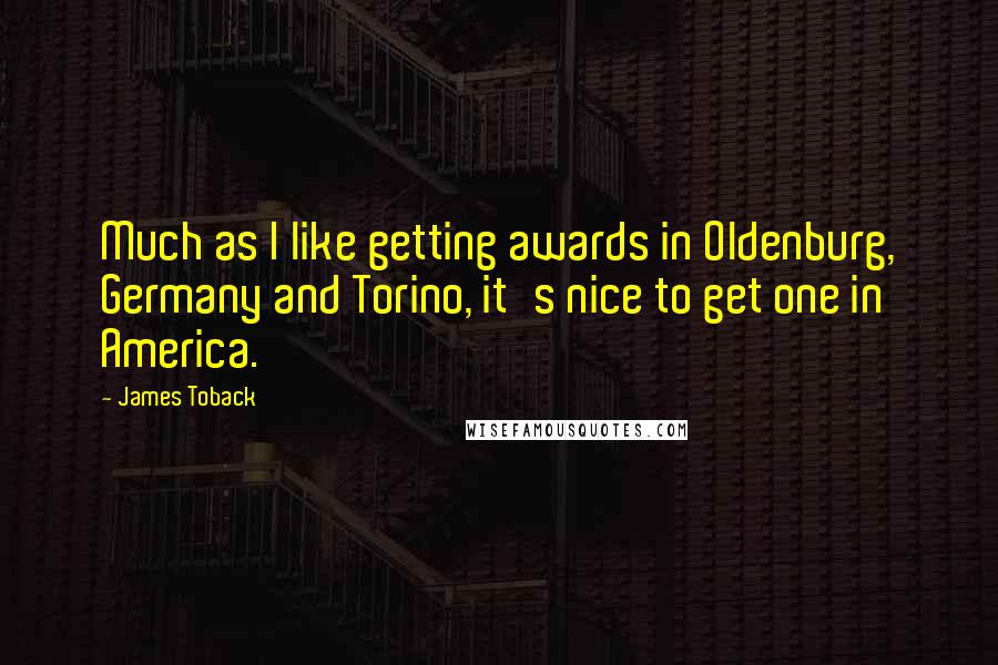 James Toback Quotes: Much as I like getting awards in Oldenburg, Germany and Torino, it's nice to get one in America.