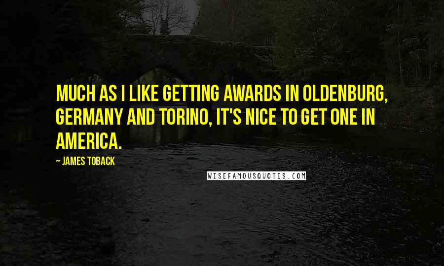 James Toback Quotes: Much as I like getting awards in Oldenburg, Germany and Torino, it's nice to get one in America.